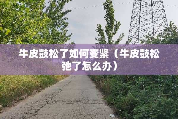 牛皮鼓松了如何变紧（牛皮鼓松弛了怎么办）
