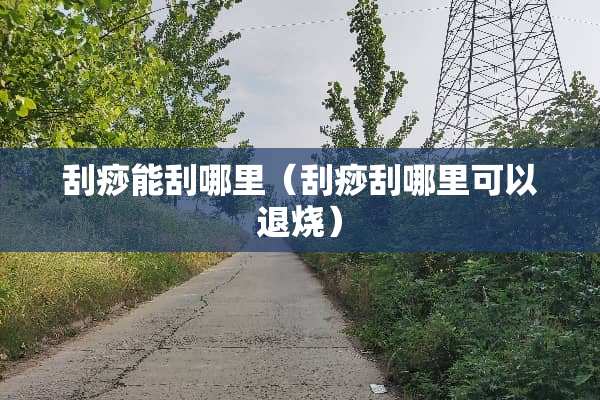 刮痧能刮哪里（刮痧刮哪里可以退烧）