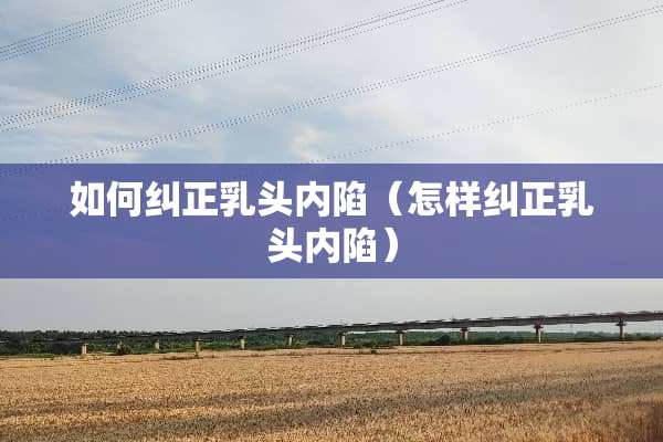 如何纠正*头内陷（怎样纠正*头内陷）