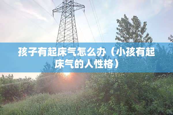 孩子有起床气怎么办（小孩有起床气的人性格）