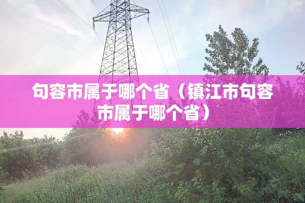 句容市属于哪个省（镇江市句容市属于哪个省）