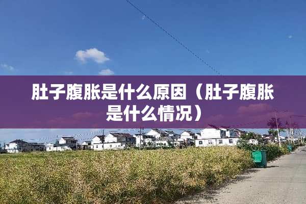 肚子腹胀是什么原因（肚子腹胀是什么情况）
