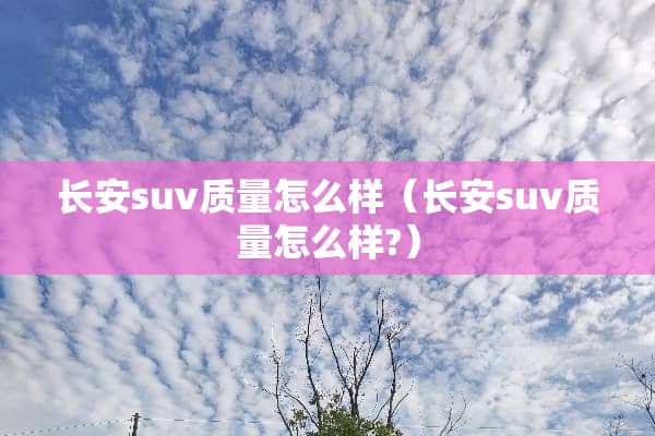 长安suv质量怎么样（长安suv质量怎么样?）
