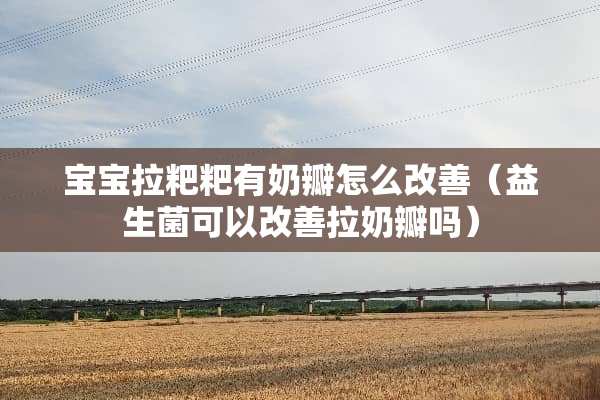 宝宝拉粑粑有奶瓣怎么改善（益生菌可以改善拉奶瓣吗）