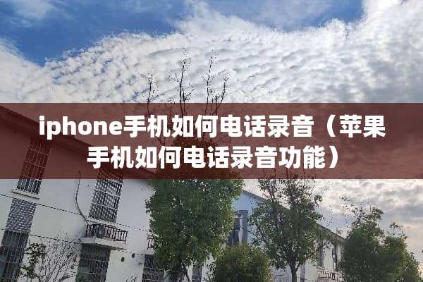 iphone手机如何电话录音（苹果手机如何电话录音功能）