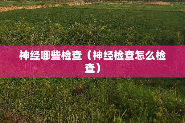 神经哪些检查（神经检查怎么检查）