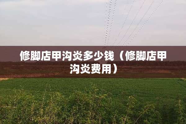 修脚店甲沟炎多少钱（修脚店甲沟炎费用）