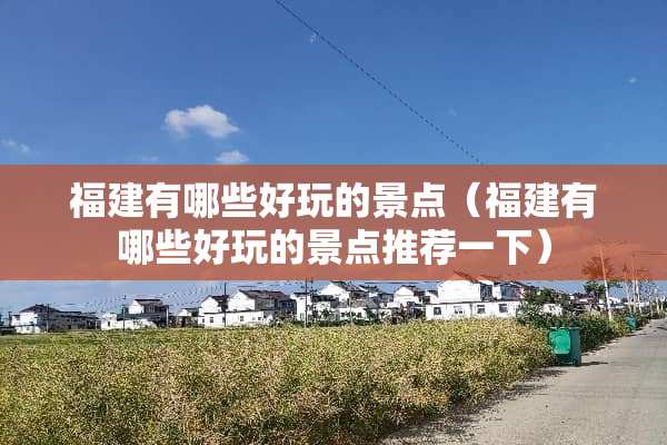 福建有哪些好玩的景点（福建有哪些好玩的景点推荐一下）