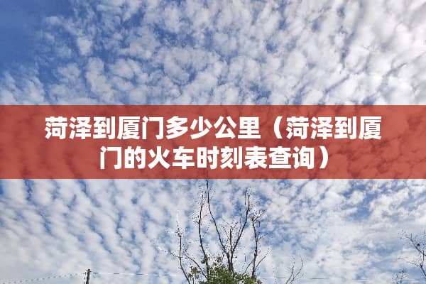 菏泽到厦门多少公里（菏泽到厦门的火车时刻表查询）