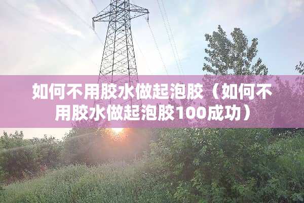 如何不用胶水做起泡胶（如何不用胶水做起泡胶100成功）