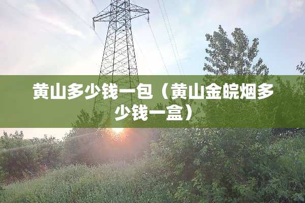 黄山多少钱一包（黄山金皖烟多少钱一盒）