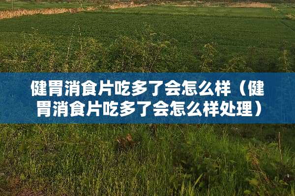 健胃消食片吃多了会怎么样（健胃消食片吃多了会怎么样处理）