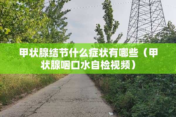 甲状腺结节什么症状有哪些（甲状腺咽口水自检视频）
