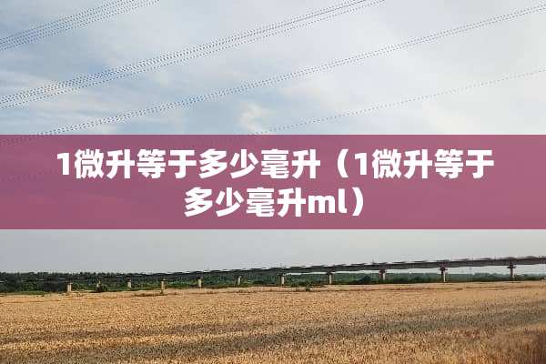1微升等于多少毫升（1微升等于多少毫升ml）