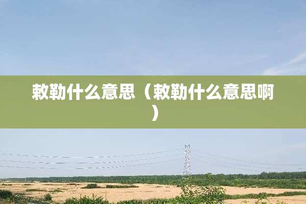 敕勒什么意思（敕勒什么意思啊）