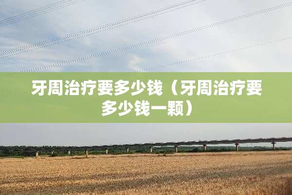 牙周治疗要多少钱（牙周治疗要多少钱一颗）