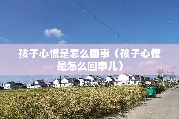 孩子心慌是怎么回事（孩子心慌是怎么回事儿）