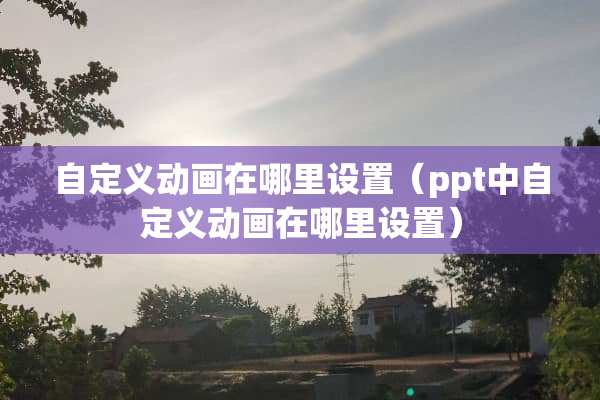 自定义动画在哪里设置（ppt中自定义动画在哪里设置）