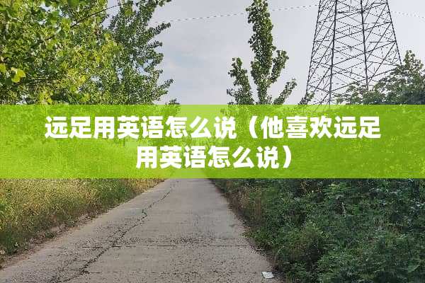 远足用英语怎么说（他喜欢远足用英语怎么说）