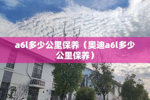 a6l多少公里保养（奥迪a6l多少公里保养）