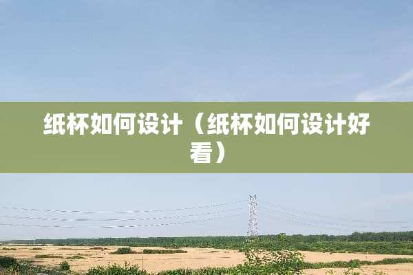 纸杯如何设计（纸杯如何设计好看）