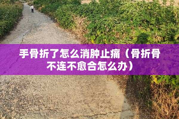 手骨折了怎么消肿止痛（骨折骨不连不愈合怎么办）