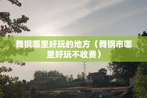 舞钢哪里好玩的地方（舞钢市哪里好玩不收费）