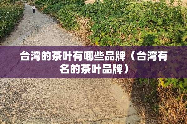台湾的茶叶有哪些品牌（台湾有名的茶叶品牌）