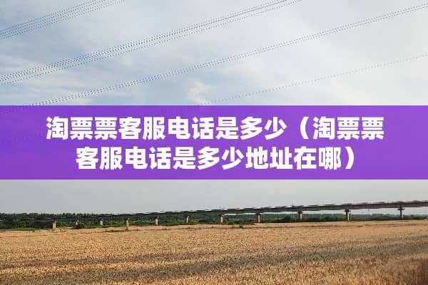 淘票票客服电话是多少（淘票票客服电话是多少地址在哪）