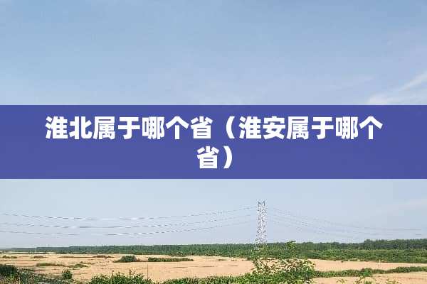 淮北属于哪个省（淮安属于哪个省）