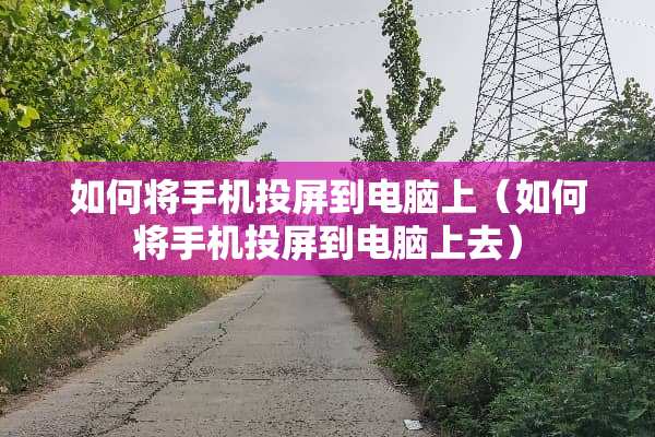 如何将手机投屏到电脑上（如何将手机投屏到电脑上去）