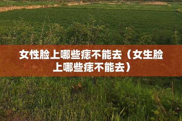 女性脸上哪些痣不能去（女生脸上哪些痣不能去）