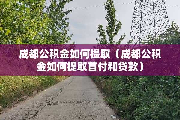 成都公积金如何提取（成都公积金如何提取首付和贷款）