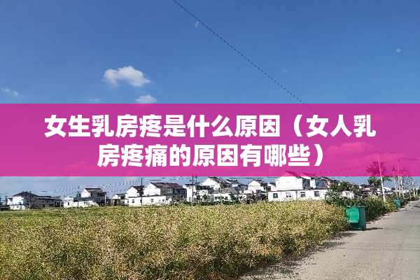 女生*房疼是什么原因（女人*房疼痛的原因有哪些）