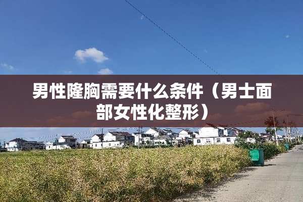 男性隆胸需要什么条件（男士面部女性化整形）