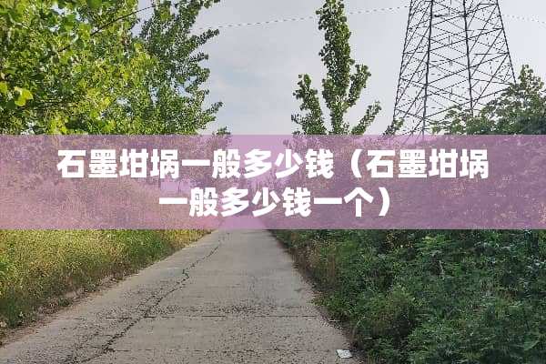 石墨坩埚一般多少钱（石墨坩埚一般多少钱一个）
