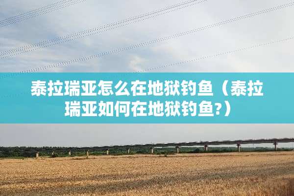 泰拉瑞亚怎么在地狱钓鱼（泰拉瑞亚如何在地狱钓鱼?）