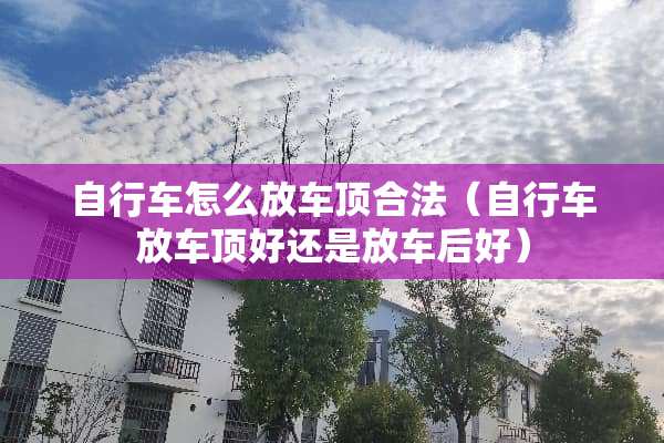 自行车怎么放车顶合法（自行车放车顶好还是放车后好）