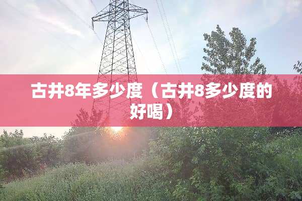古井8年多少度（古井8多少度的好喝）