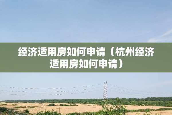经济适用房如何申请（杭州经济适用房如何申请）