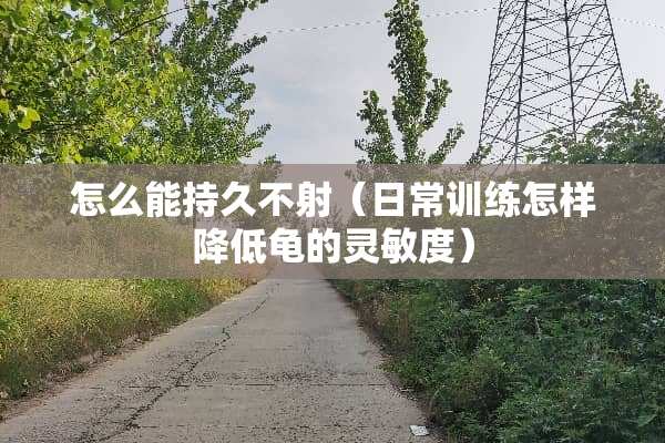 怎么能持久不射（日常训练怎样降低龟的灵敏度）