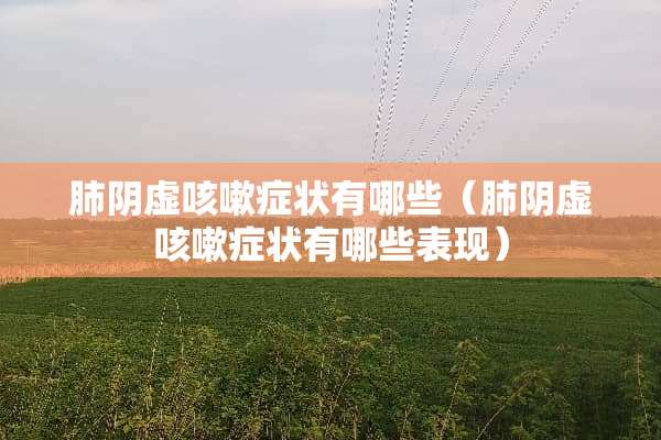 肺*虚咳嗽症状有哪些（肺*虚咳嗽症状有哪些表现）