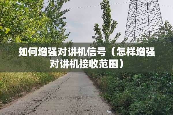 如何增强对讲机信号（怎样增强对讲机接收范围）