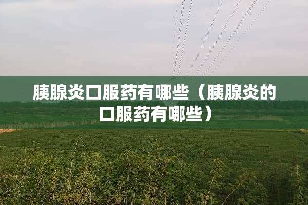 胰腺炎口服药有哪些（胰腺炎的口服药有哪些）