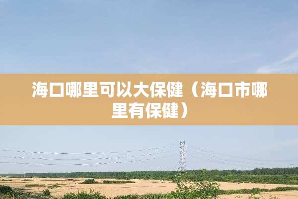 海口哪里可以大保健（海口市哪里有保健）