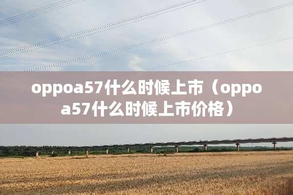 oppoa57什么时候上市（oppoa57什么时候上市价格）