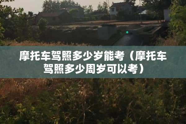 摩托车驾照多少岁能考（摩托车驾照多少周岁可以考）