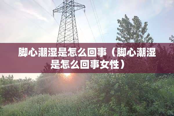 脚心潮湿是怎么回事（脚心潮湿是怎么回事女性）