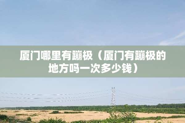 厦门哪里有蹦极（厦门有蹦极的地方吗一次多少钱）