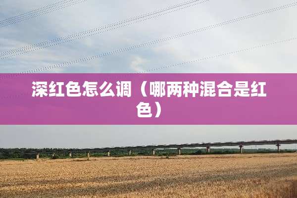 深红色怎么调（哪两种混合是红色）